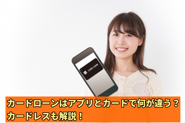 カードローンはアプリとカードで何が違う？カードレスも解説！